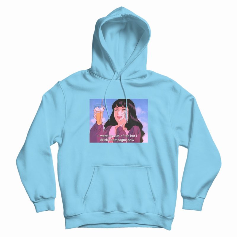 U Were My Cup Of Tea But I Drink Champagne Now Hoodie U Were My Cup Of Tea But I Drink Champagne Now Hoodie