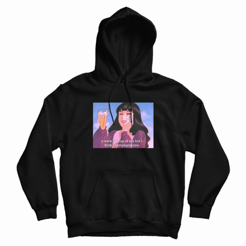 U Were My Cup Of Tea But I Drink Champagne Now Hoodie U Were My Cup Of Tea But I Drink Champagne Now Hoodie