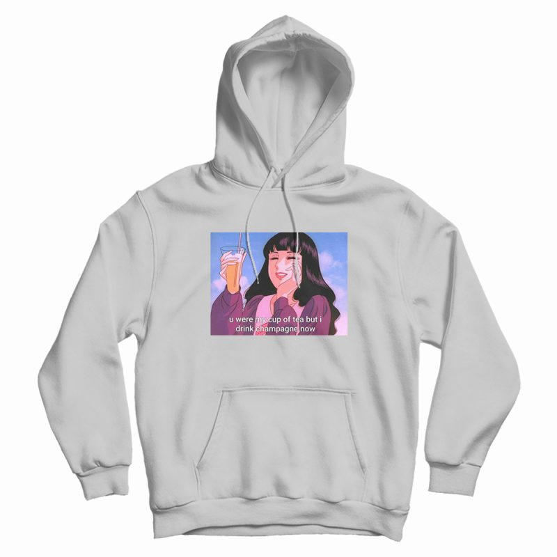 U Were My Cup Of Tea But I Drink Champagne Now Hoodie U Were My Cup Of Tea But I Drink Champagne Now Hoodie
