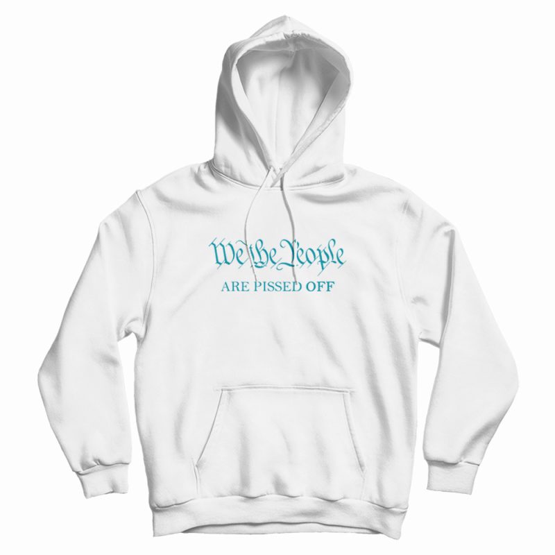 We The People Are Pissed Off Funny Political Hoodie We The People Are Pissed Off Funny Political Hoodie