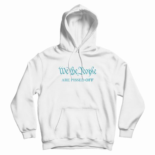 We The People Are Pissed Off Funny Political Hoodie We The People Are Pissed Off Funny Political Hoodie