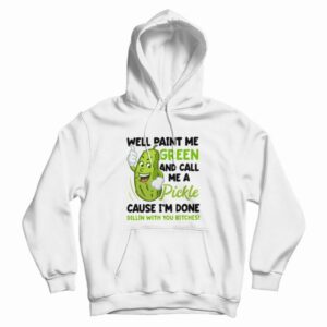 Well Paint Me Green and Call Me A Pickle Cause I’m Done Dillin With You Bitches Hoodie