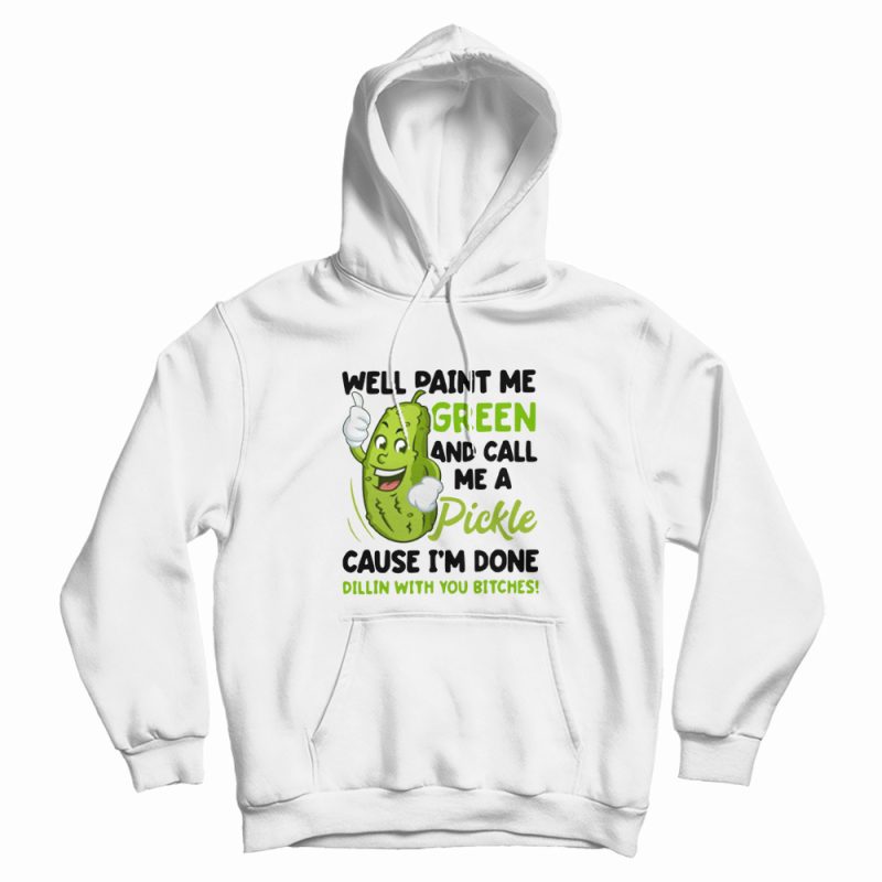 Well Paint Me Green and Call Me A Pickle Cause I'm Done Dillin With You Bitches Hoodie Well Paint Me Green and Call Me A Pickle Cause I'm Done Dillin With You Bitches Hoodie