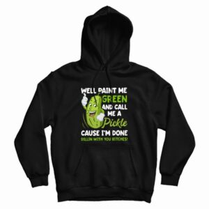 Well Paint Me Green and Call Me A Pickle Cause I’m Done Dillin With You Bitches Hoodie