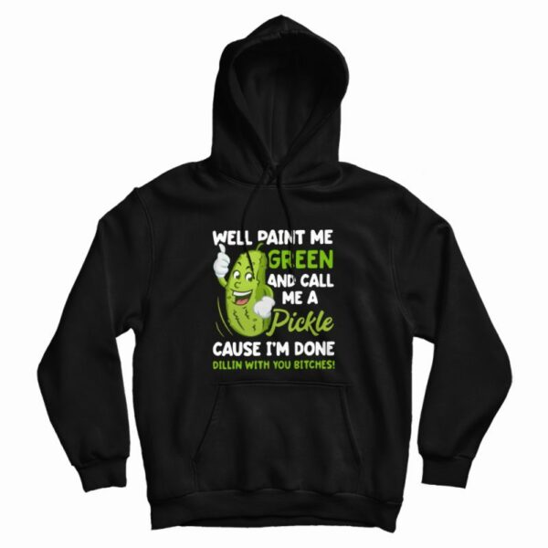 Well Paint Me Green and Call Me A Pickle Cause I’m Done Dillin With You Bitches Hoodie