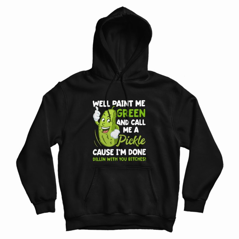 Well Paint Me Green and Call Me A Pickle Cause I'm Done Dillin With You Bitches Hoodie Well Paint Me Green and Call Me A Pickle Cause I'm Done Dillin With You Bitches Hoodie