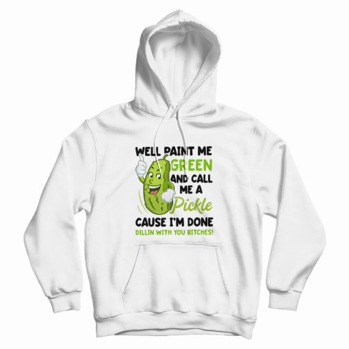 Well Paint Me Green and Call Me A Pickle Cause I'm Done Dillin With You Bitches Hoodie Well Paint Me Green and Call Me A Pickle Cause I'm Done Dillin With You Bitches Hoodie