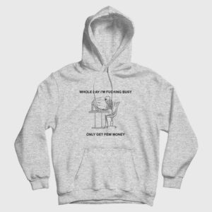 Whole Day I’m Fucking Busy Only Get Few Money Hoodie