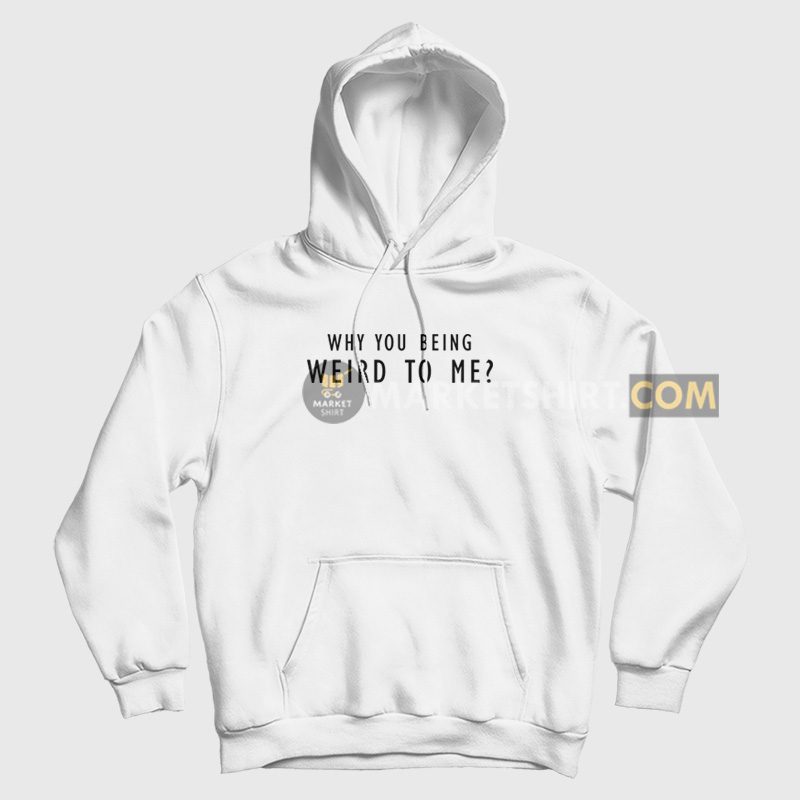 Why You Being Weird To Me Hoodie Why You Being Weird To Me Hoodie