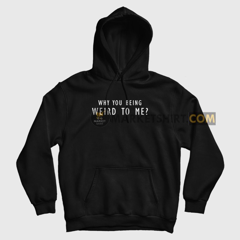 Why You Being Weird To Me Hoodie Why You Being Weird To Me Hoodie