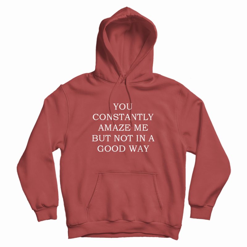 You Constantly Amaze Me But Not In A Good Way Hoodie You Constantly Amaze Me But Not In A Good Way Hoodie