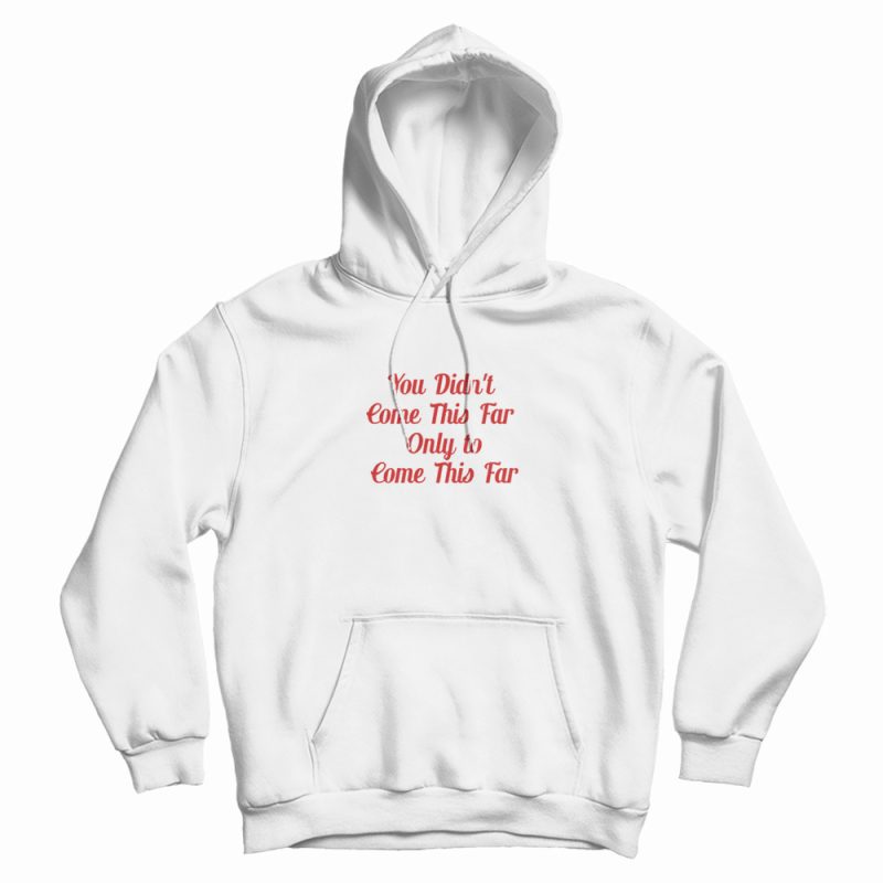 You Didn't Come This Far Only to Come This Far Hoodie You Didn't Come This Far Only to Come This Far Hoodie