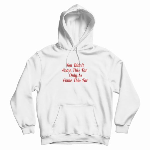 You Didn't Come This Far Only to Come This Far Hoodie You Didn't Come This Far Only to Come This Far Hoodie