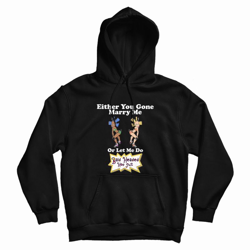 Either You Gone Marry Me Or Let Me Do Bald Headed Hoe Shit Hoodie Either You Gone Marry Me Or Let Me Do Bald Headed Hoe Shit Hoodie