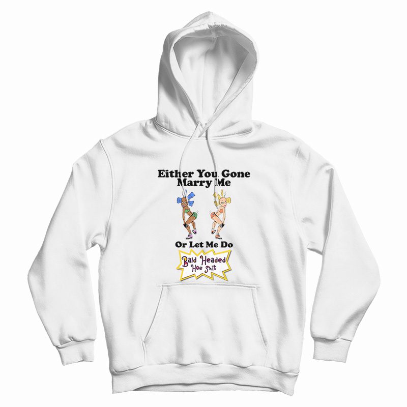 Either You Gone Marry Me Or Let Me Do Bald Headed Hoe Shit Hoodie Either You Gone Marry Me Or Let Me Do Bald Headed Hoe Shit Hoodie