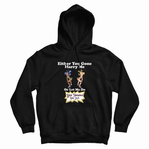 Either You Gone Marry Me Or Let Me Do Bald Headed Hoe Shit Hoodie Either You Gone Marry Me Or Let Me Do Bald Headed Hoe Shit Hoodie