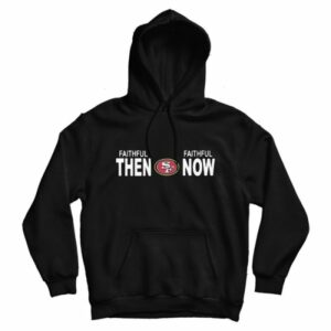 Faithful Then Faithful Now San Francisco 49ers Hoodie