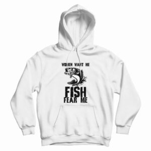 Fishing Funny Women Want Me Fish Fear Me Hoodie