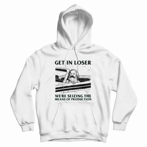 Get In Loser We’re Seizing The Means Of Production Hoodie