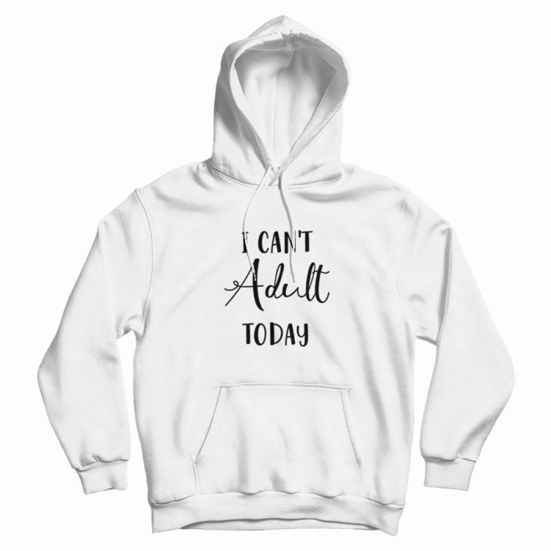 I Can't Adult Today Hoodie I Can't Adult Today Hoodie