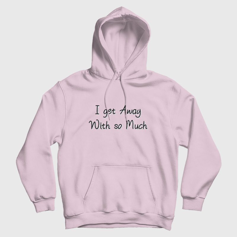 I Get Away With So Much Hoodie I Get Away With So Much Hoodie