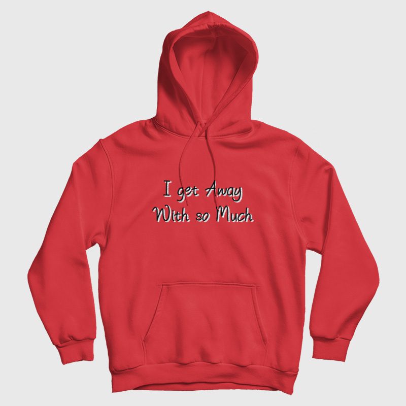 I Get Away With So Much Hoodie I Get Away With So Much Hoodie