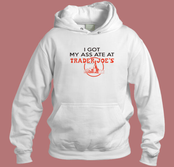 I Got My Ass Ate At Trader Joe Hoodie Style