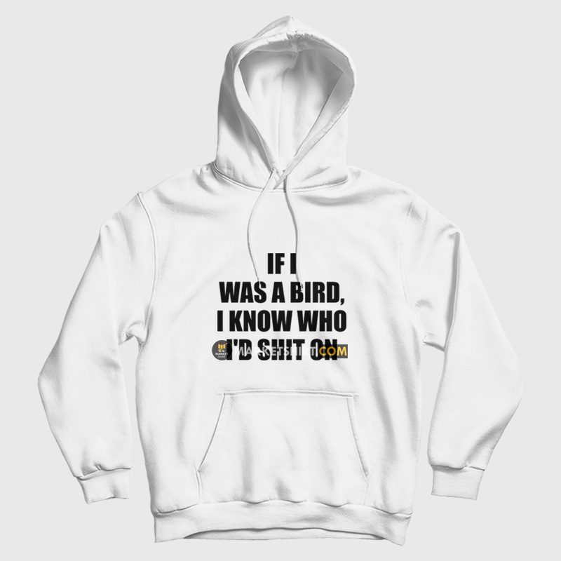 If I Was A Bird I Know Who I'd Shit On Hoodie If I Was A Bird I Know Who I'd Shit On Hoodie