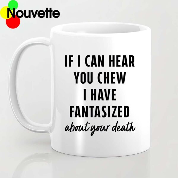 If I can hear you chew I have fantasized about your death mug