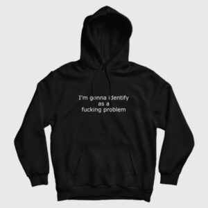 Im Gonna Identify As A Fucking Problem Hoodie 3