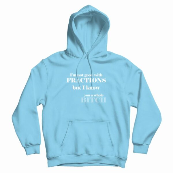 I’m Not Good With Fractions But I Know You A Whole Bitch Hoodie