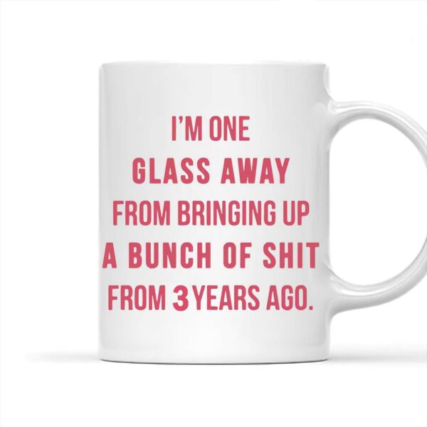 I’m one glass away from bringing up a bunch of sht from 3 years ago mug