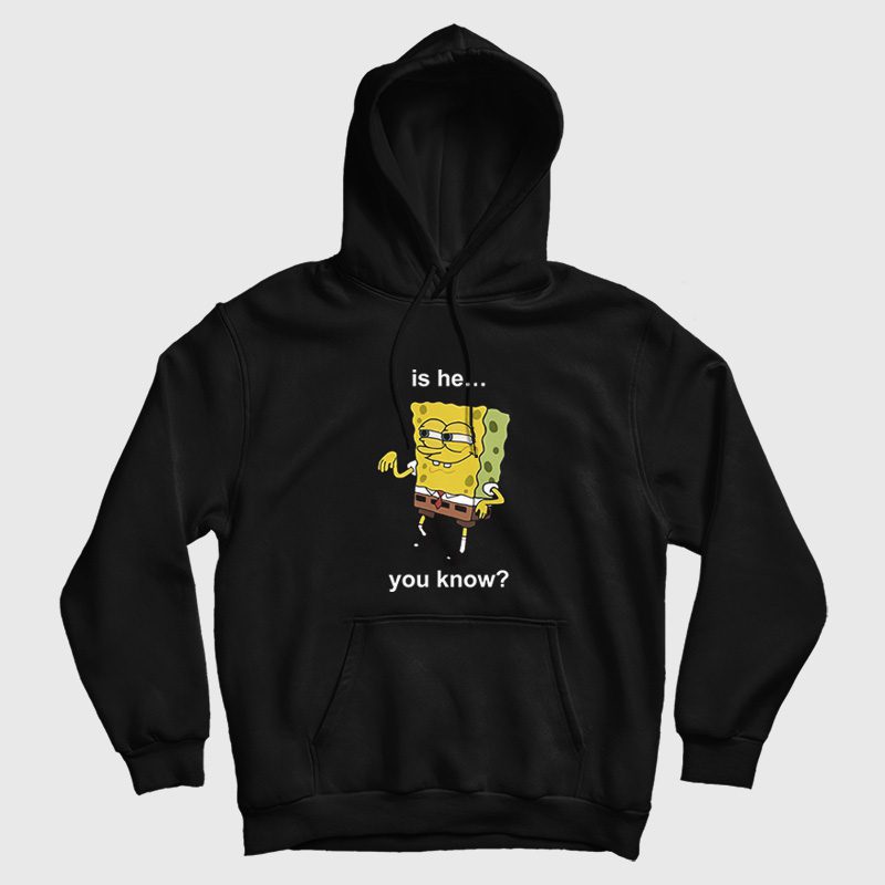 Is He You Know Spongebob Hoodie Is He You Know Spongebob Hoodie