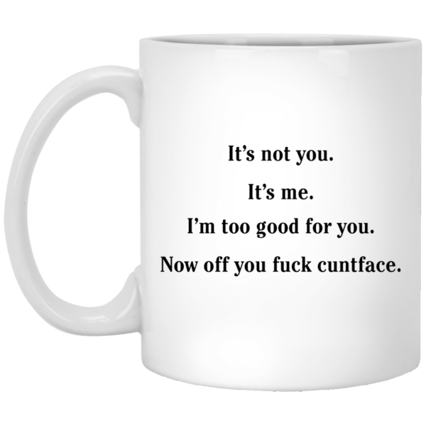 It’s not you it’s me i’m too good for you now off you fuck cuntface mug