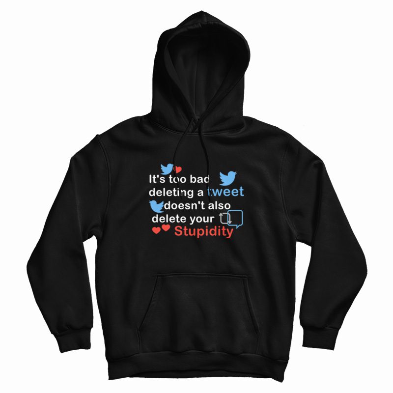 It's Too Bad Deleting A Tweet Doesn't Also Delete Your Stupidity Hoodie It's Too Bad Deleting A Tweet Doesn't Also Delete Your Stupidity Hoodie