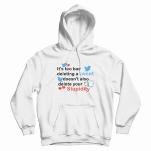 It’s Too Bad Deleting A Tweet Doesn’t Also Delete Your Stupidity Hoodie