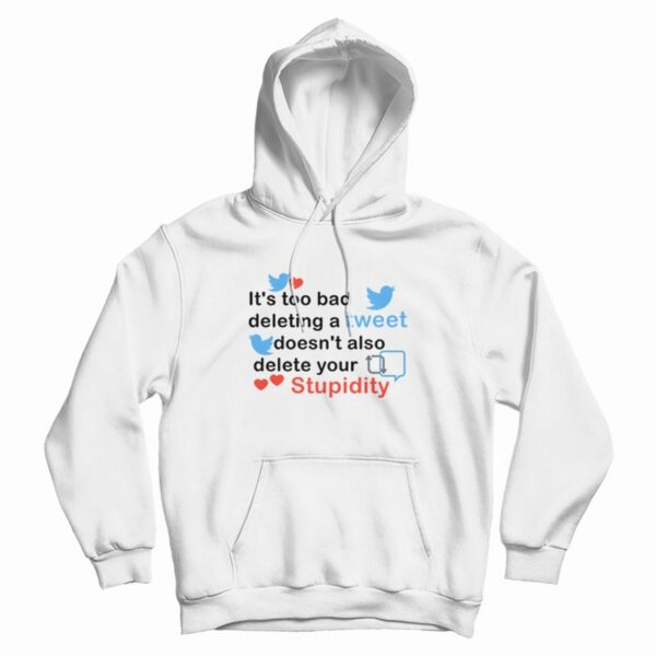 It’s Too Bad Deleting A Tweet Doesn’t Also Delete Your Stupidity Hoodie