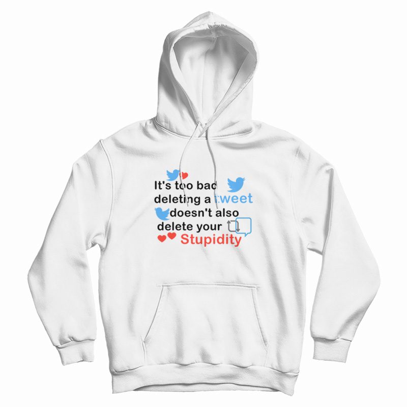It's Too Bad Deleting A Tweet Doesn't Also Delete Your Stupidity Hoodie It's Too Bad Deleting A Tweet Doesn't Also Delete Your Stupidity Hoodie