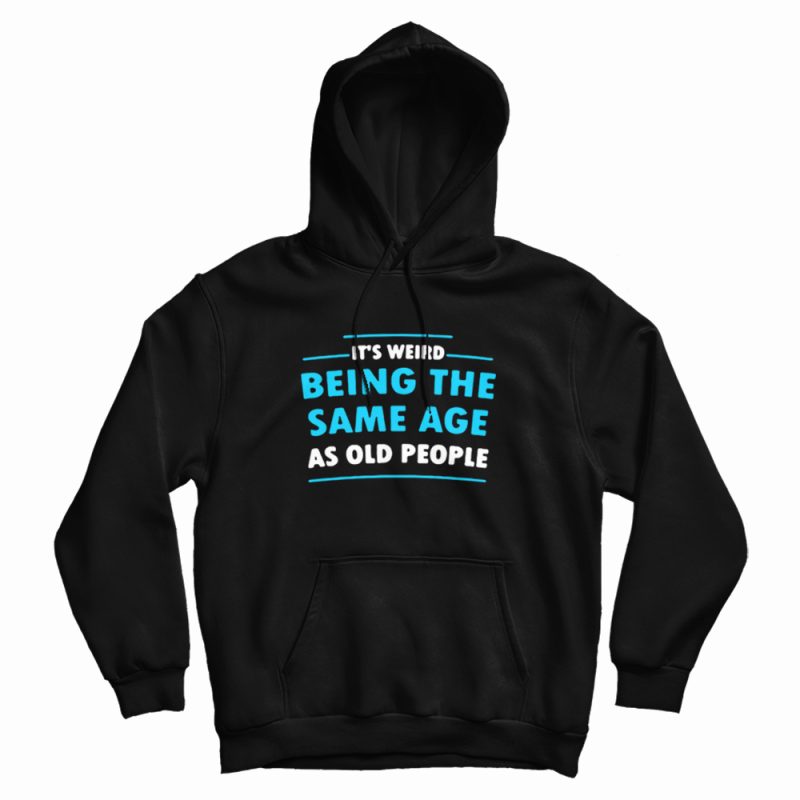 It's Weird Being The Same Age As Old People Hoodie It's Weird Being The Same Age As Old People Hoodie