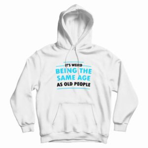 It’s Weird Being The Same Age As Old People Hoodie