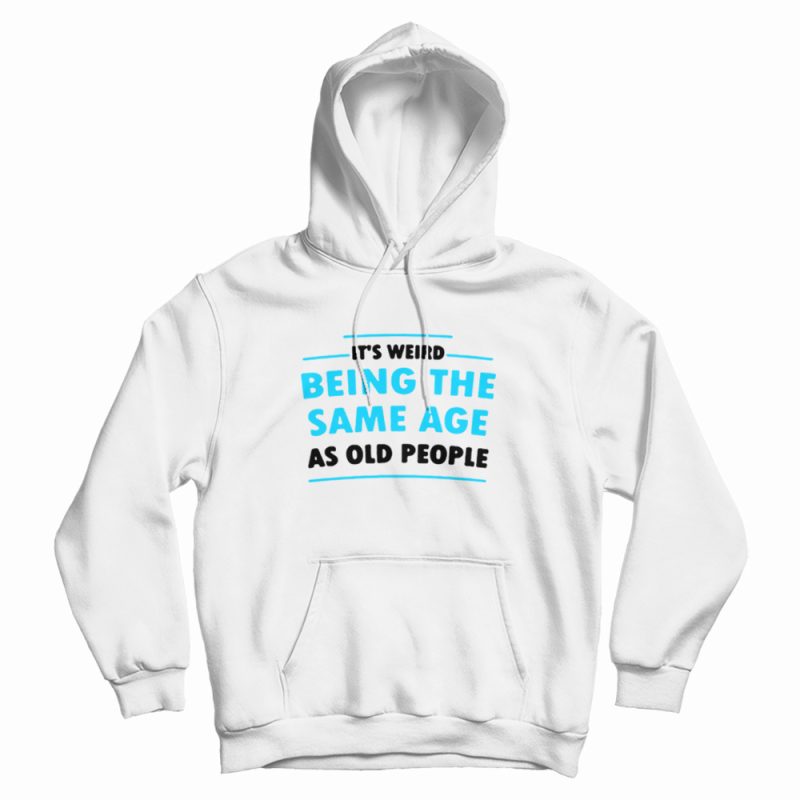 It's Weird Being The Same Age As Old People Hoodie It's Weird Being The Same Age As Old People Hoodie