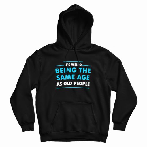 It's Weird Being The Same Age As Old People Hoodie It's Weird Being The Same Age As Old People Hoodie