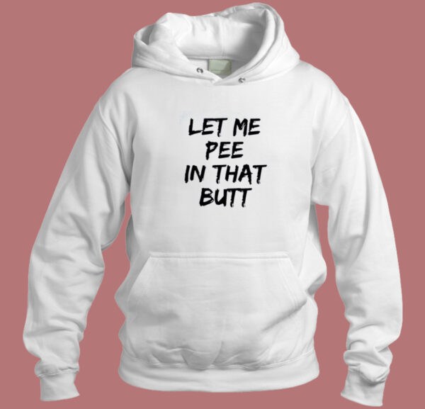 Let Me Pee In That Butt Hoodie Style