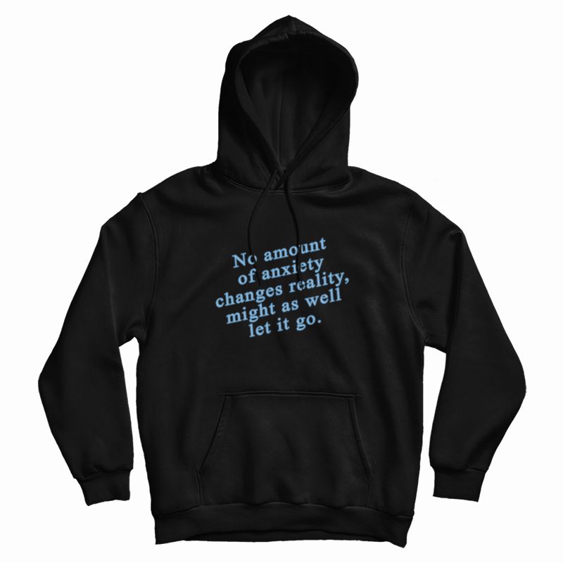 No Amount Of Anxiety Changes Reality Might As Well Let It Go Hoodie No Amount Of Anxiety Changes Reality Might As Well Let It Go Hoodie