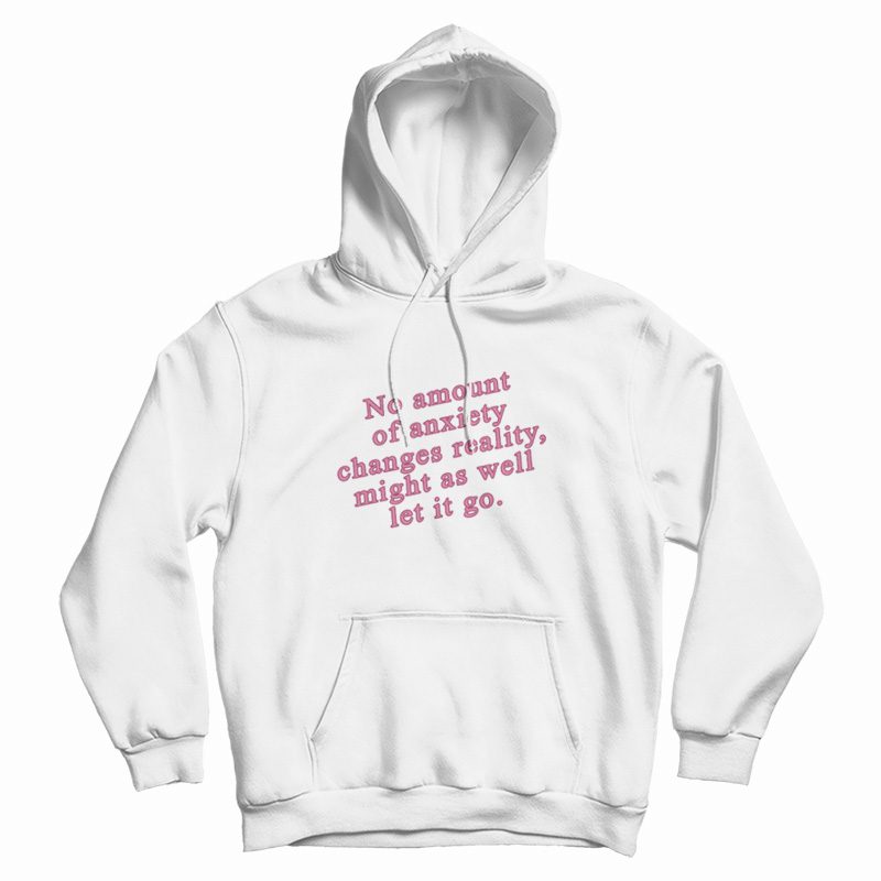 No Amount Of Anxiety Changes Reality Might As Well Let It Go Hoodie No Amount Of Anxiety Changes Reality Might As Well Let It Go Hoodie
