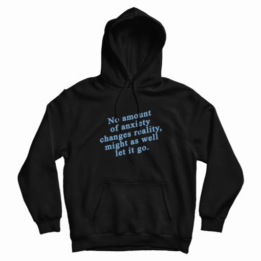 No Amount Of Anxiety Changes Reality Might As Well Let It Go Hoodie No Amount Of Anxiety Changes Reality Might As Well Let It Go Hoodie