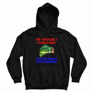 Of Course I Cum Fast I Got Fish To Catch Hoodie