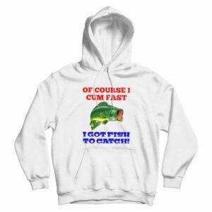Of Course I Cum Fast I Got Fish To Catch Hoodie