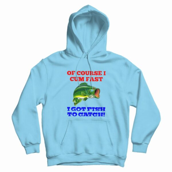 Of Course I Cum Fast I Got Fish To Catch Hoodie