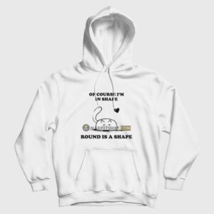 Of Course I’m In Shape Round Is A Shape Hoodie